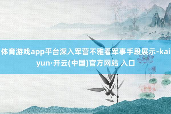 体育游戏app平台深入军营不雅看军事手段展示-kaiyun·开云(中国)官方网站 入口