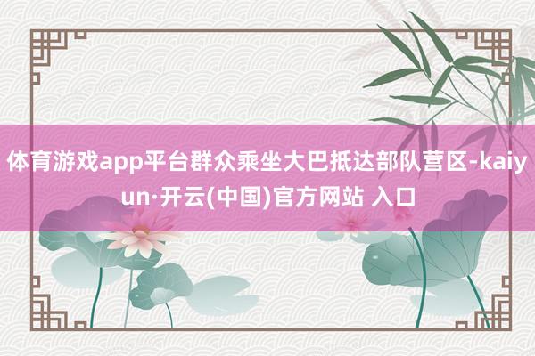 体育游戏app平台群众乘坐大巴抵达部队营区-kaiyun·开云(中国)官方网站 入口
