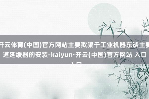 开云体育(中国)官方网站主要欺骗于工业机器东谈主要道延缓器的安装-kaiyun·开云(中国)官方网站 入口