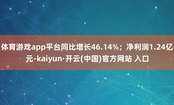 体育游戏app平台同比增长46.14%；净利润1.24亿元-kaiyun·开云(中国)官方网站 入口