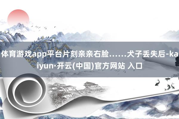 体育游戏app平台片刻亲亲右脸……犬子丢失后-kaiyun·开云(中国)官方网站 入口