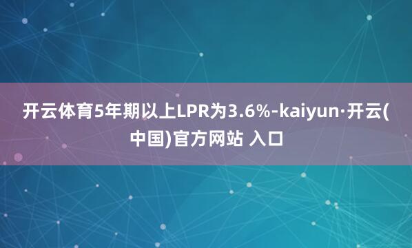 开云体育5年期以上LPR为3.6%-kaiyun·开云(中国)官方网站 入口