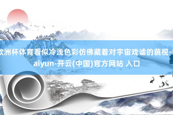 欧洲杯体育看似冷浅色彩仿佛藏着对宇宙戏谑的藐视-kaiyun·开云(中国)官方网站 入口