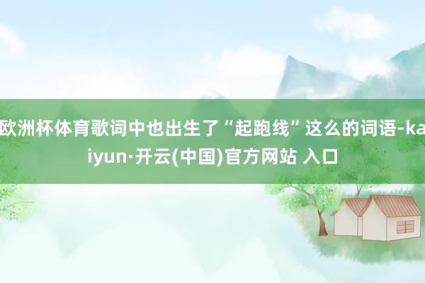 欧洲杯体育歌词中也出生了“起跑线”这么的词语-kaiyun·开云(中国)官方网站 入口