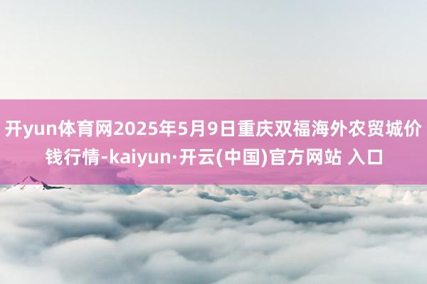 开yun体育网2025年5月9日重庆双福海外农贸城价钱行情-kaiyun·开云(中国)官方网站 入口